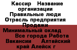 Кассир › Название организации ­ Правильные люди › Отрасль предприятия ­ Продажи › Минимальный оклад ­ 20 000 - Все города Работа » Вакансии   . Алтайский край,Алейск г.